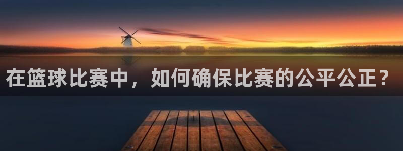 mk体育官方平台：在篮球比赛中，如何确保比赛的公平公正？