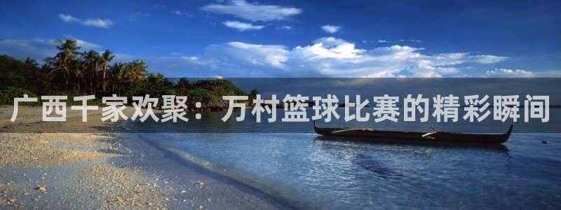 mk体育app网址：广西千家欢聚：万村篮球比赛的精彩瞬间