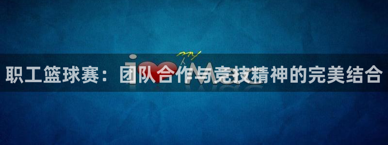 mk体育网页版在线登录：职工篮球赛：团队合作与竞技精神的完美