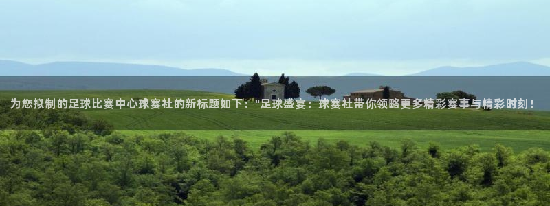 MK体育官网下载入口：为您拟制的足球比赛中心球赛社的新标题如